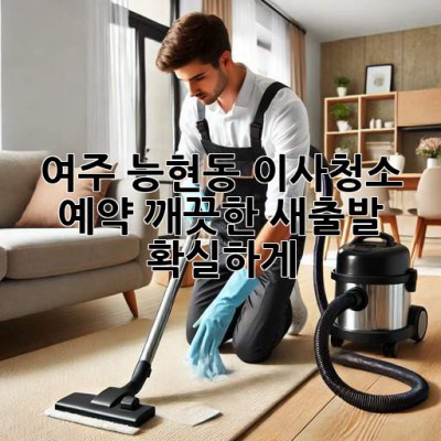 여주 능현동 이사청소 예약: 깨끗한 새출발, 확실하게!