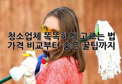 ✨ 청소업체 똑똑하게 고르는 법: 가격 비교부터 숨은 꿀팁까지! 🍯