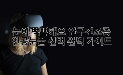 눈이 뻑뻑해요? 안구건조증 인공눈물 선택 완벽 가이드!