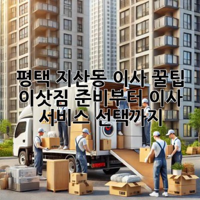 평택 지산동 이사 꿀팁🍯: 이삿짐 준비부터 이사 서비스 선택까지!