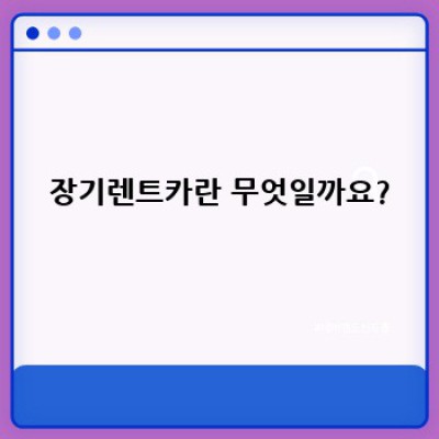 장기렌트카 완벽 가이드: 궁금증 해소와 현명한 선택을 위한 모든 것