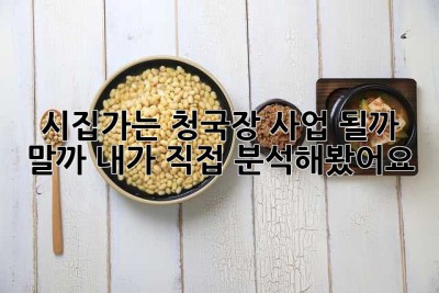 시집가는 청국장 사업, 될까? 말까? 내가 직접 분석해봤어요!