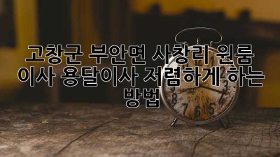 고창군 부안면 사창리 원룸 이사, 용달이사 저렴하게 하는 방법!