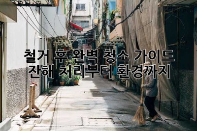철거 후 완벽 청소 가이드: 잔해 처리부터 환경까지