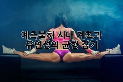 예측불허 시대, 계획과 유연성의 균형 잡기
