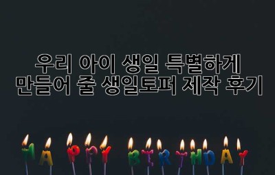우리 아이 생일, 특별하게 만들어 줄 생일토퍼 제작 후기! ✨